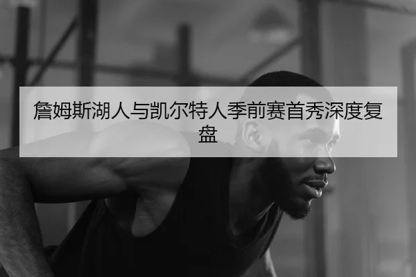 詹姆斯湖人与凯尔特人季前赛首秀深度复盘